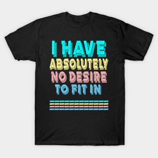 I HAVE ABSOLUTELY NO DESIRE TO FIT IN T-Shirt